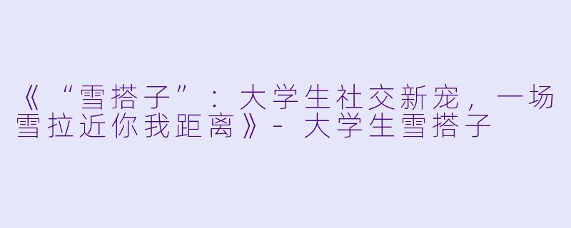 《“雪搭子”：大学生社交新宠，一场雪拉近你我距离》-大学生雪搭子