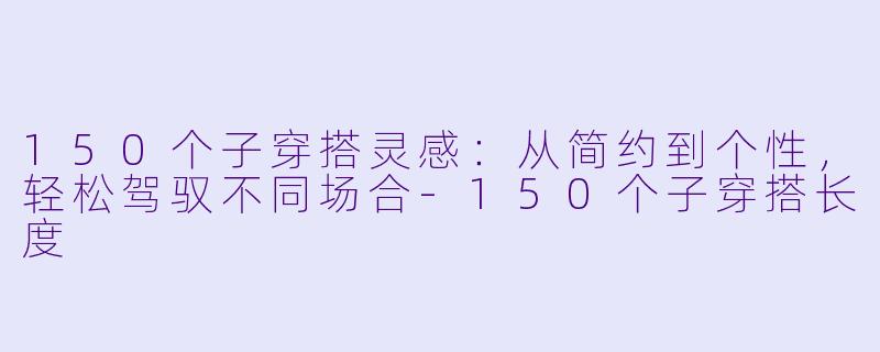 150个子穿搭灵感：从简约到个性，轻松驾驭不同场合-150个子穿搭长度