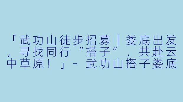 「武功山徒步招募｜娄底出发，寻找同行“搭子”，共赴云中草原！」-武功山搭子娄底出发