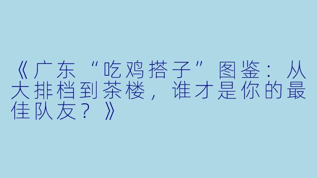 《广东“吃鸡搭子”图鉴：从大排档到茶楼，谁才是你的最佳队友？》