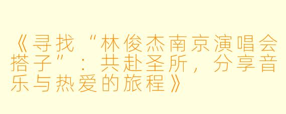 《寻找“林俊杰南京演唱会搭子”：共赴圣所，分享音乐与热爱的旅程》