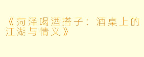 《菏泽喝酒搭子：酒桌上的江湖与情义》