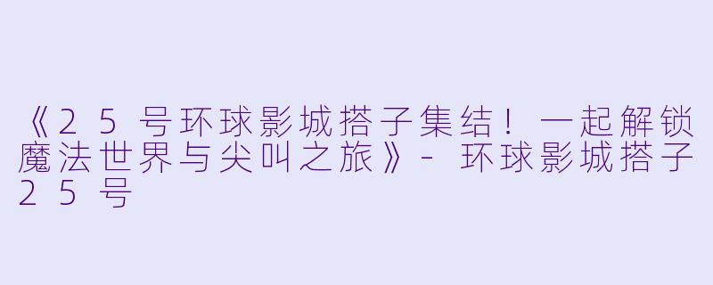 《25号环球影城搭子集结！一起解锁魔法世界与尖叫之旅》-环球影城搭子25号