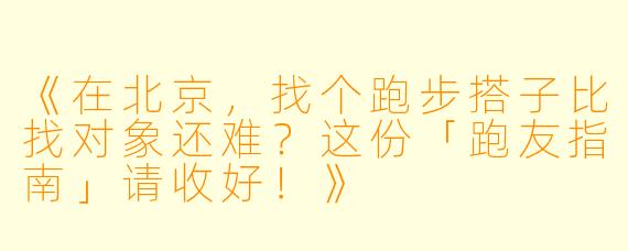 《在北京，找个跑步搭子比找对象还难？这份「跑友指南」请收好！》