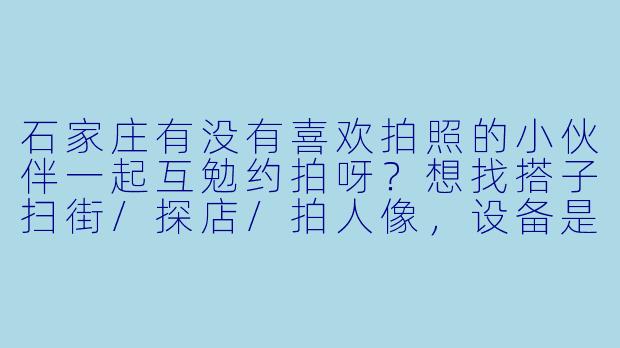 石家庄有没有喜欢拍照的小伙伴一起互勉约拍呀？想找搭子扫街/探店/拍人像，设备是佳能微单，风格偏日系和复古，周末可约！