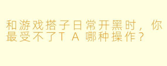 和游戏搭子日常开黑时，你最受不了TA哪种操作？