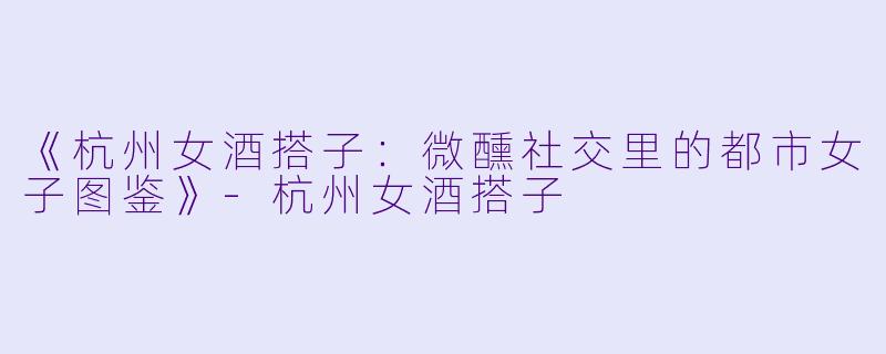 《杭州女酒搭子：微醺社交里的都市女子图鉴》-杭州女酒搭子