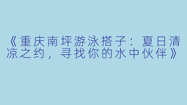 《重庆南坪游泳搭子：夏日清凉之约，寻找你的水中伙伴》