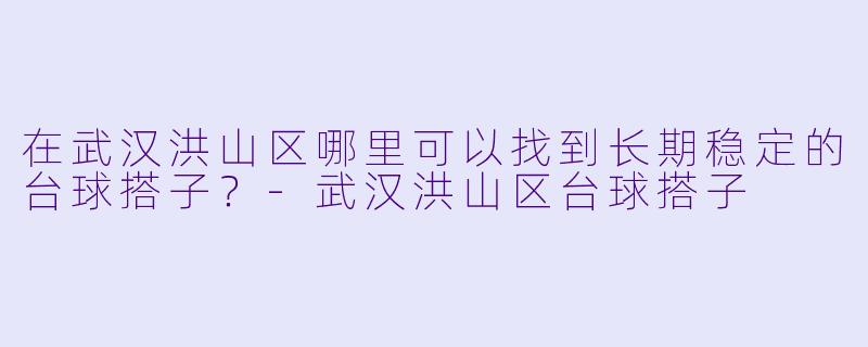 在武汉洪山区哪里可以找到长期稳定的台球搭子？-武汉洪山区台球搭子