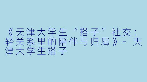 《天津大学生“搭子”社交：轻关系里的陪伴与归属》-天津大学生搭子