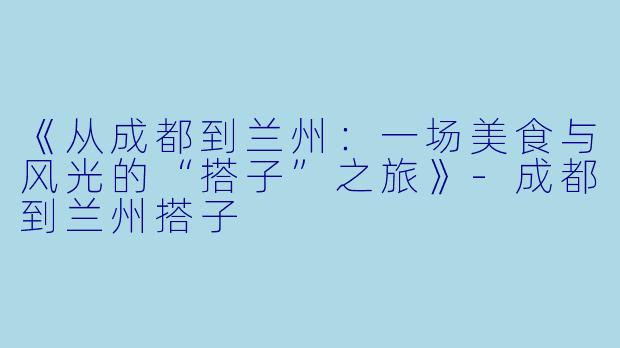 《从成都到兰州：一场美食与风光的“搭子”之旅》-成都到兰州搭子
