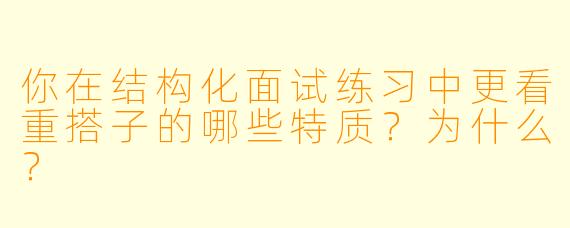 你在结构化面试练习中更看重搭子的哪些特质？为什么？