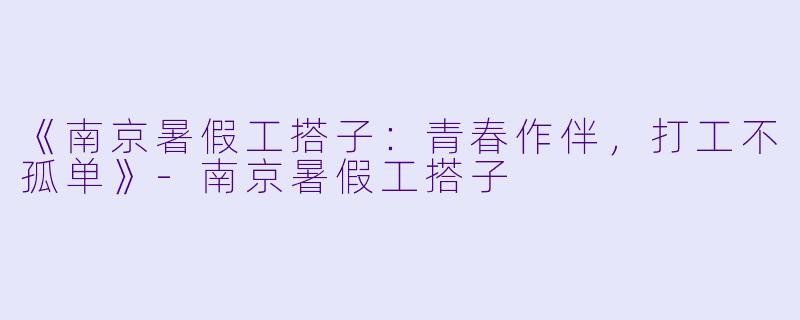 《南京暑假工搭子：青春作伴，打工不孤单》-南京暑假工搭子