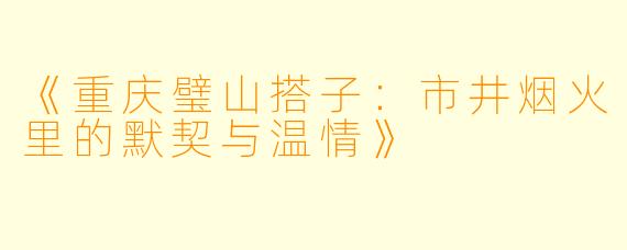《重庆璧山搭子：市井烟火里的默契与温情》