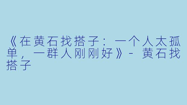 《在黄石找搭子：一个人太孤单，一群人刚刚好》-黄石找搭子