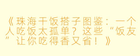 《珠海干饭搭子图鉴：一个人吃饭太孤单？这些“饭友”让你吃得香又省！》