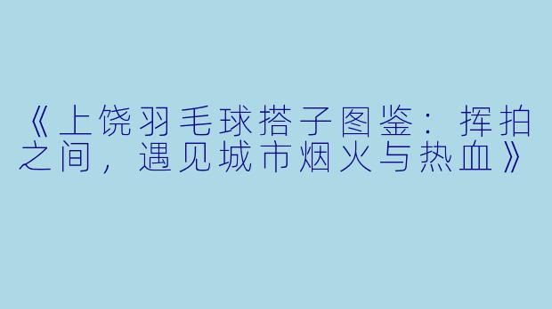 《上饶羽毛球搭子图鉴：挥拍之间，遇见城市烟火与热血》