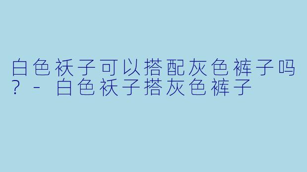 白色袄子可以搭配灰色裤子吗？-白色袄子搭灰色裤子