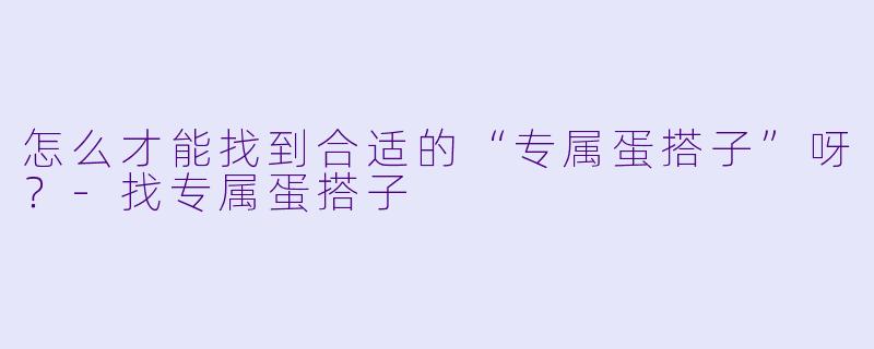 怎么才能找到合适的“专属蛋搭子”呀？-找专属蛋搭子