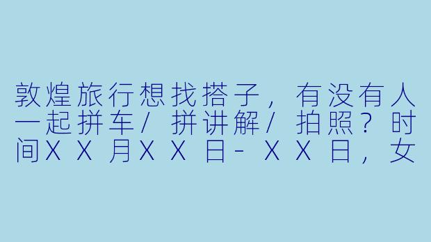 敦煌旅行想找搭子，有没有人一起拼车/拼讲解/拍照？时间XX月XX日-XX日，女生优先～-敦煌求搭子