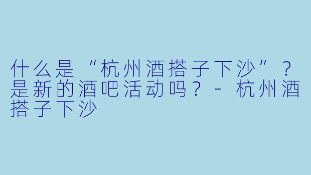 什么是“杭州酒搭子下沙”？是新的酒吧活动吗？-杭州酒搭子下沙