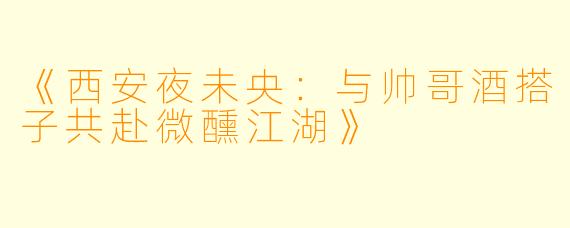 《西安夜未央：与帅哥酒搭子共赴微醺江湖》