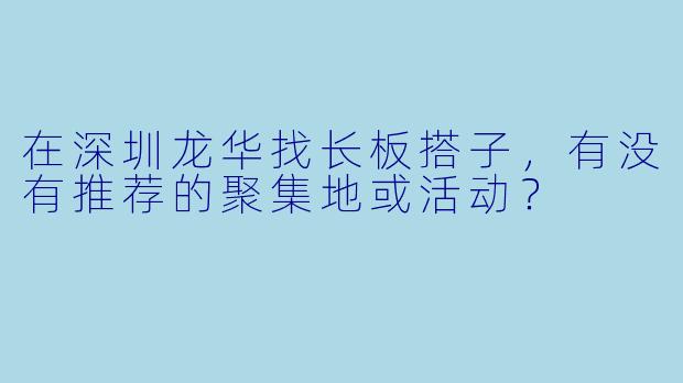 在深圳龙华找长板搭子，有没有推荐的聚集地或活动？