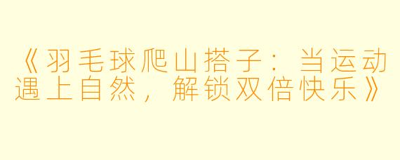 《羽毛球爬山搭子：当运动遇上自然，解锁双倍快乐》