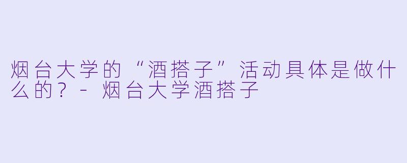 烟台大学的“酒搭子”活动具体是做什么的?