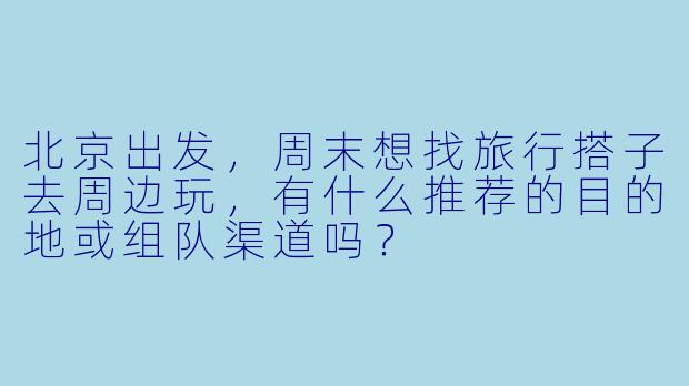 北京出发，周末想找旅行搭子去周边玩，有什么推荐的目的地或组队渠道吗？