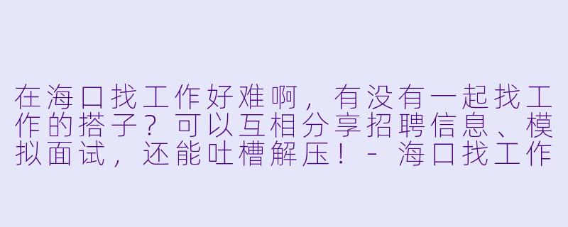 在海口找工作好难啊，有没有一起找工作的搭子？可以互相分享招聘信息、模拟面试，还能吐槽解压！-海口找工作搭子