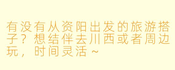 有没有从资阳出发的旅游搭子？想结伴去川西或者周边玩，时间灵活～