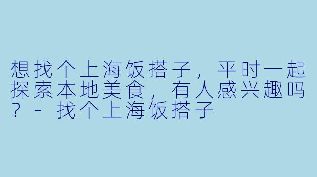想找个上海饭搭子，平时一起探索本地美食，有人感兴趣吗？-找个上海饭搭子