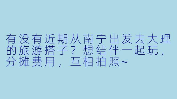 有没有近期从南宁出发去大理的旅游搭子？想结伴一起玩，分摊费用，互相拍照~