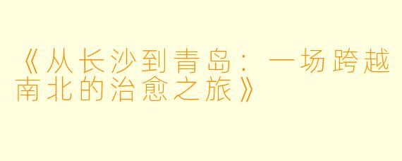 《从长沙到青岛：一场跨越南北的治愈之旅》