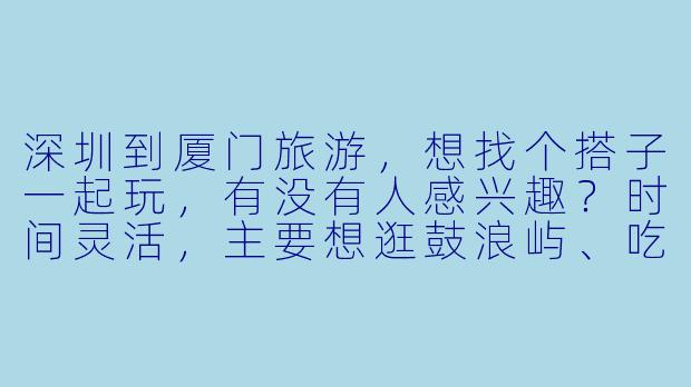 深圳到厦门旅游，想找个搭子一起玩，有没有人感兴趣？时间灵活，主要想逛鼓浪屿、吃海鲜，预算AA～