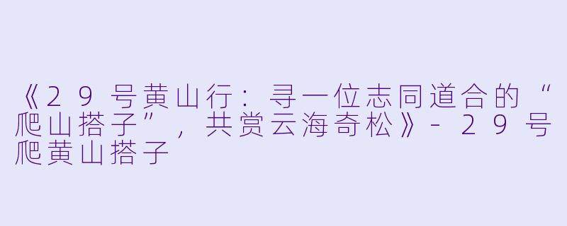 《29号黄山行：寻一位志同道合的“爬山搭子”，共赏云海奇松》-29号爬黄山搭子