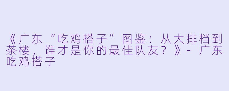 《广东“吃鸡搭子”图鉴：从大排档到茶楼，谁才是你的最佳队友？》-广东吃鸡搭子