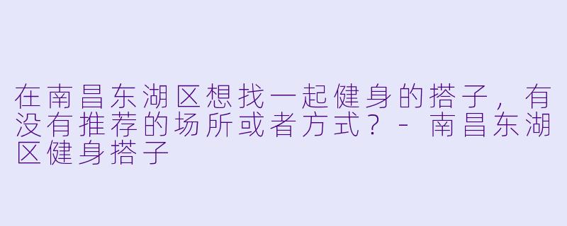 在南昌东湖区想找一起健身的搭子,有没有推荐的场所或者方式?