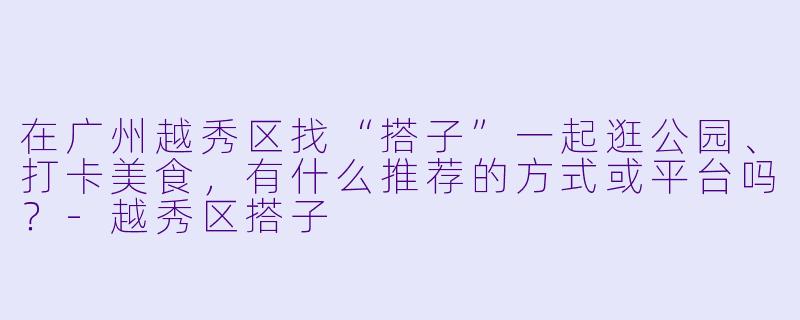 在广州越秀区找“搭子”一起逛公园、打卡美食，有什么推荐的方式或平台吗？-越秀区搭子