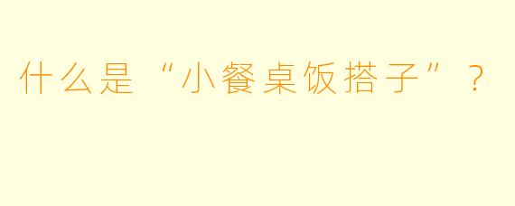 什么是“小餐桌饭搭子”？