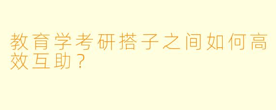 教育学考研搭子之间如何高效互助？