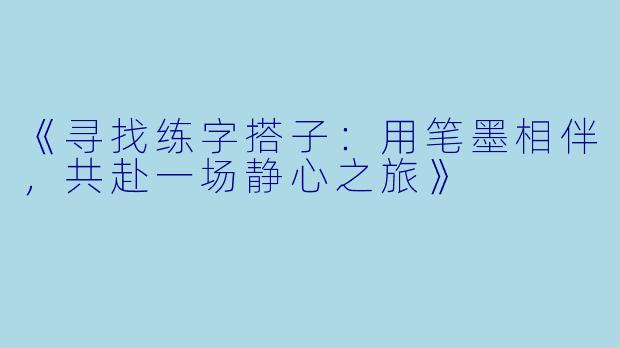 《寻找练字搭子:用笔墨相伴,共赴一场静心之旅》