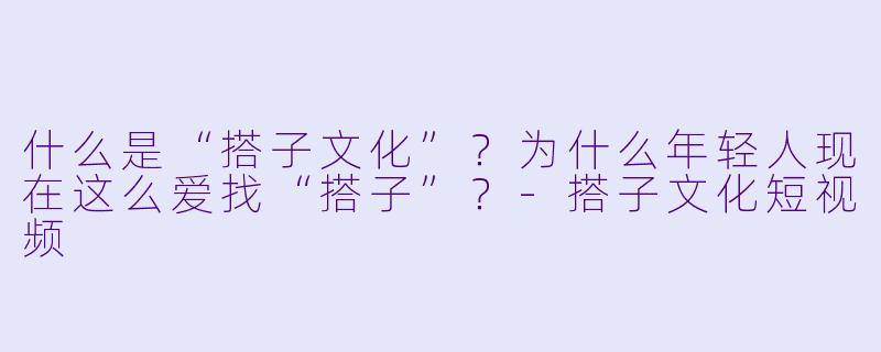 什么是“搭子文化”？为什么年轻人现在这么爱找“搭子”？-搭子文化短视频