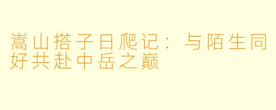 嵩山搭子日爬记：与陌生同好共赴中岳之巅