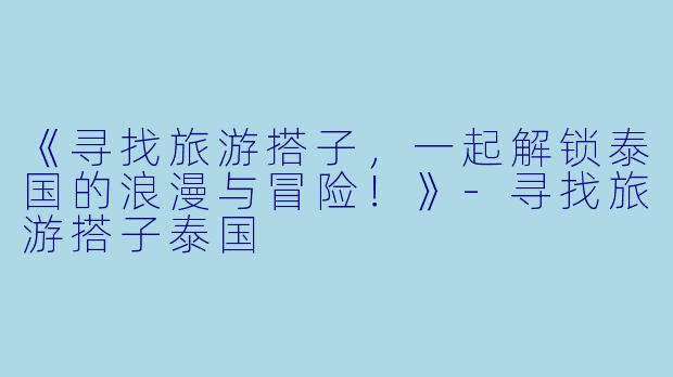 《寻找旅游搭子，一起解锁泰国的浪漫与冒险！》-寻找旅游搭子泰国