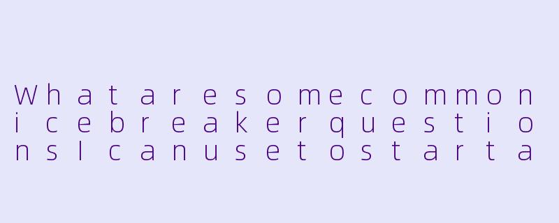 WhataresomecommonicebreakerquestionsIcanusetostartaconversationwithmy