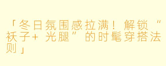 「冬日氛围感拉满！解锁“袄子+光腿”的时髦穿搭法则」