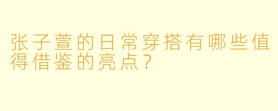 张子萱的日常穿搭有哪些值得借鉴的亮点？