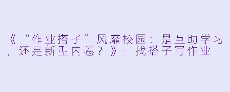 《“作业搭子”风靡校园：是互助学习，还是新型内卷？》-找搭子写作业
